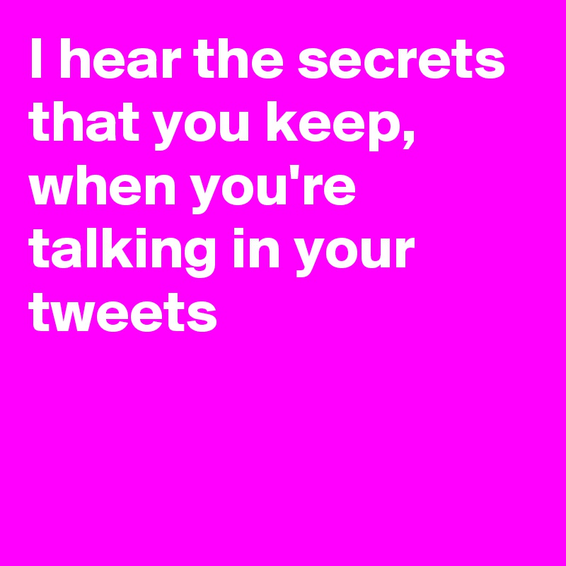 I hear the secrets that you keep, 
when you're talking in your tweets 


