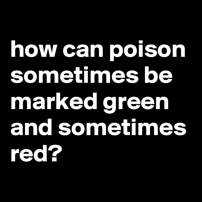
how can poison sometimes be marked green and sometimes red?