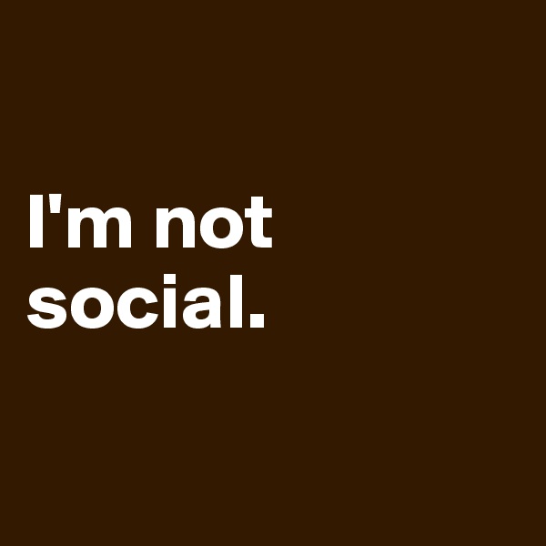 

I'm not social.

