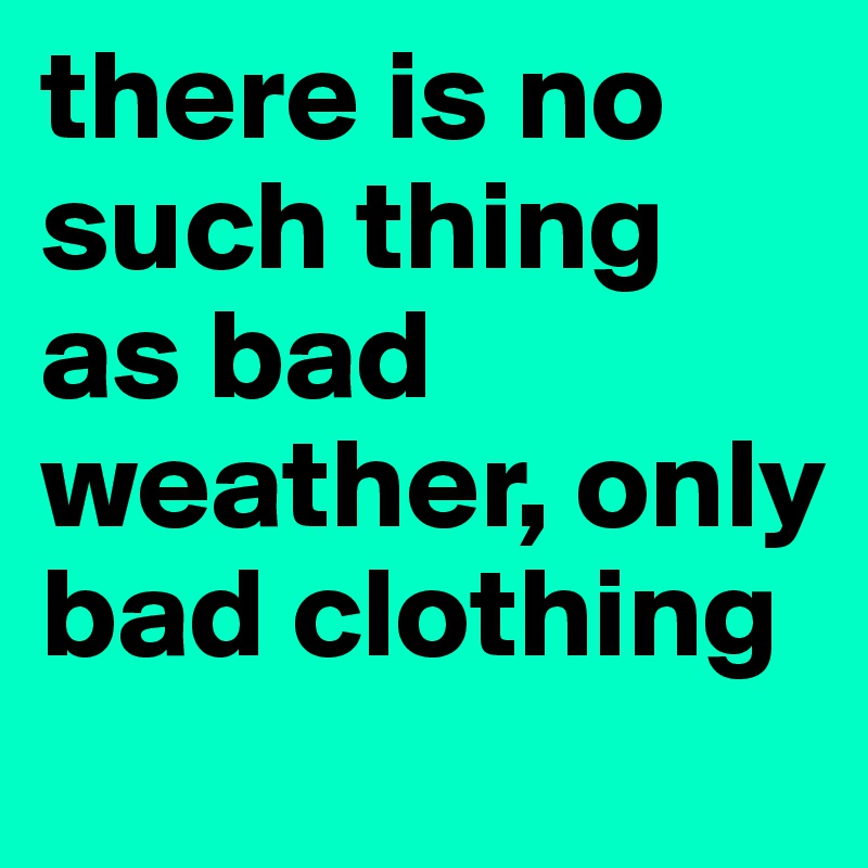 there is no such thing as bad weather, only bad clothing