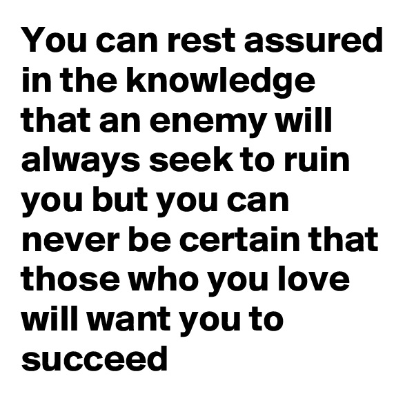 You can rest assured in the knowledge that an enemy will always seek to ruin you but you can never be certain that those who you love will want you to succeed 