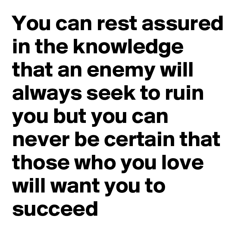 You can rest assured in the knowledge that an enemy will always seek to ruin you but you can never be certain that those who you love will want you to succeed 
