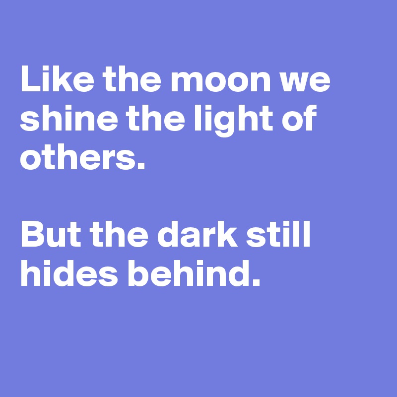 
Like the moon we shine the light of others.

But the dark still hides behind.

