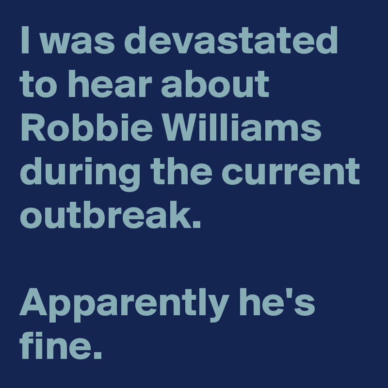 I was devastated to hear about Robbie Williams during the current outbreak.

Apparently he's fine.