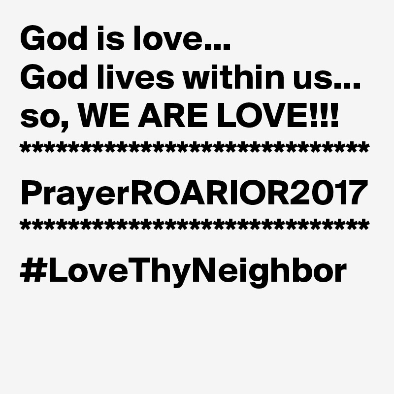 God is love...
God lives within us...
so, WE ARE LOVE!!!
*****************************
PrayerROARIOR2017
*****************************
#LoveThyNeighbor 