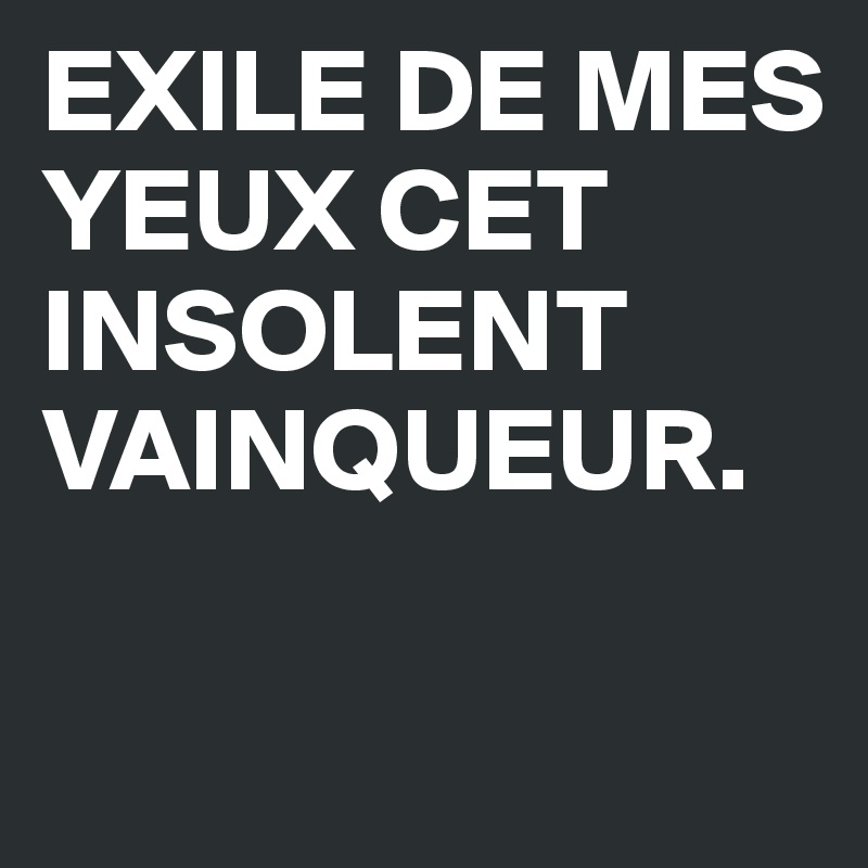 EXILE DE MES YEUX CET INSOLENT VAINQUEUR. 

