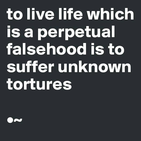 to live life which is a perpetual falsehood is to suffer unknown tortures

•~