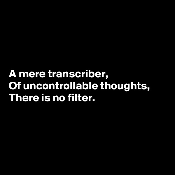 




A mere transcriber,
Of uncontrollable thoughts,
There is no filter.




