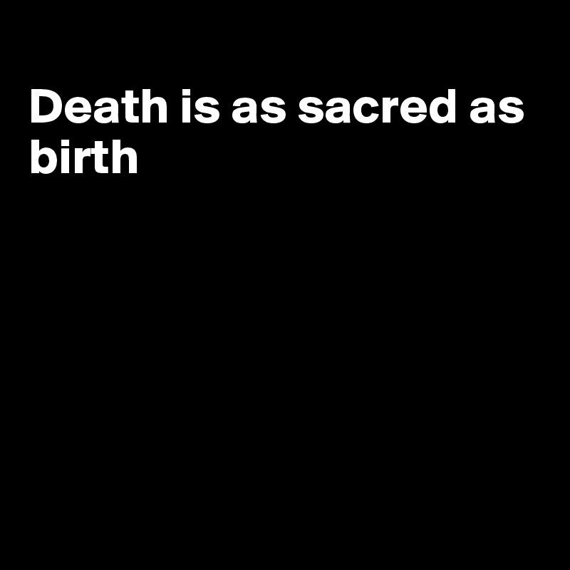 
Death is as sacred as birth






