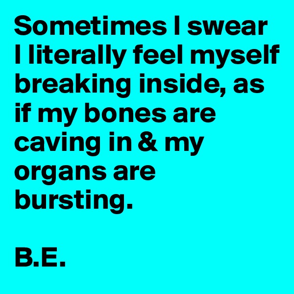 Sometimes I swear I literally feel myself breaking inside, as if my bones are caving in & my organs are bursting.

B.E.                                            