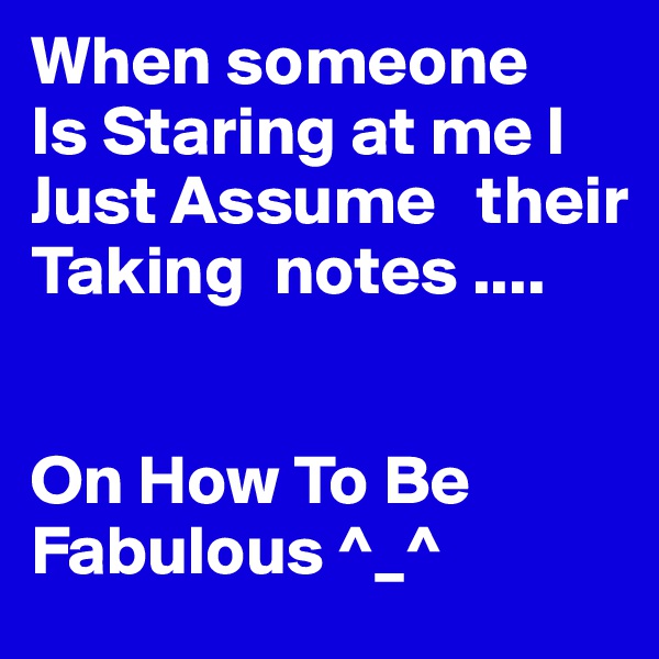 When someone
Is Staring at me I Just Assume   their Taking  notes ....


On How To Be Fabulous ^_^