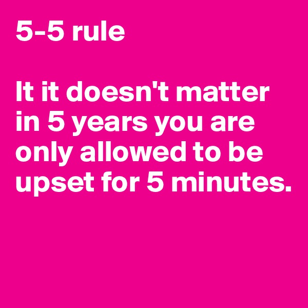 5-5 rule

It it doesn't matter in 5 years you are only allowed to be upset for 5 minutes.


