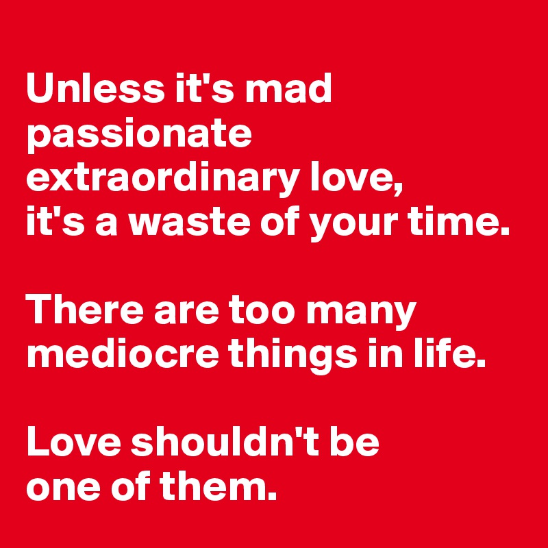 
Unless it's mad passionate extraordinary love, 
it's a waste of your time.

There are too many mediocre things in life. 

Love shouldn't be 
one of them.