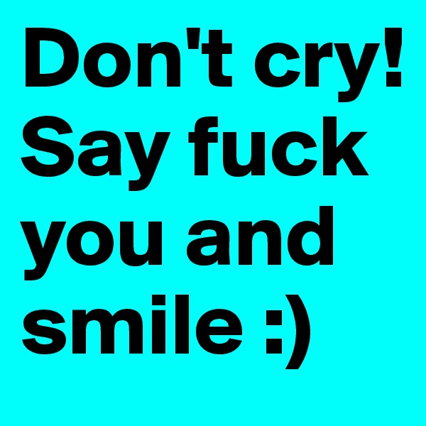 Don't cry! Say fuck you and smile :)