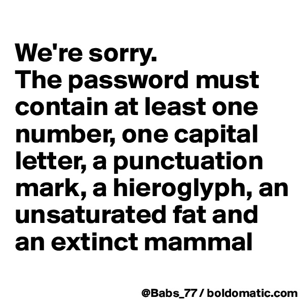 
We're sorry. 
The password must contain at least one number, one capital letter, a punctuation mark, a hieroglyph, an unsaturated fat and an extinct mammal