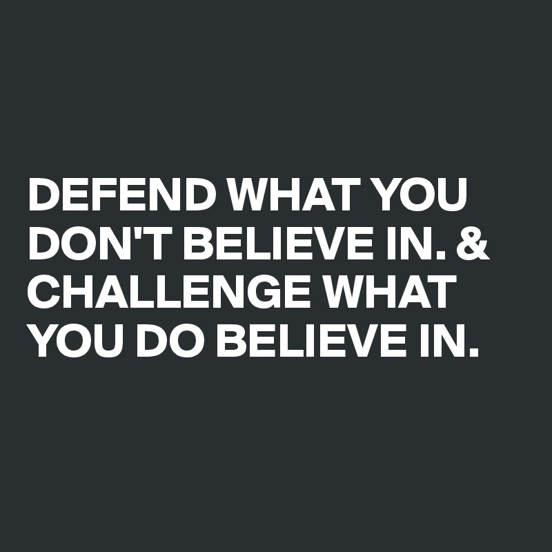 


DEFEND WHAT YOU DON'T BELIEVE IN. & CHALLENGE WHAT YOU DO BELIEVE IN. 


