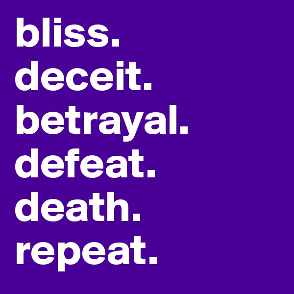 bliss.
deceit.
betrayal.
defeat.
death.
repeat.