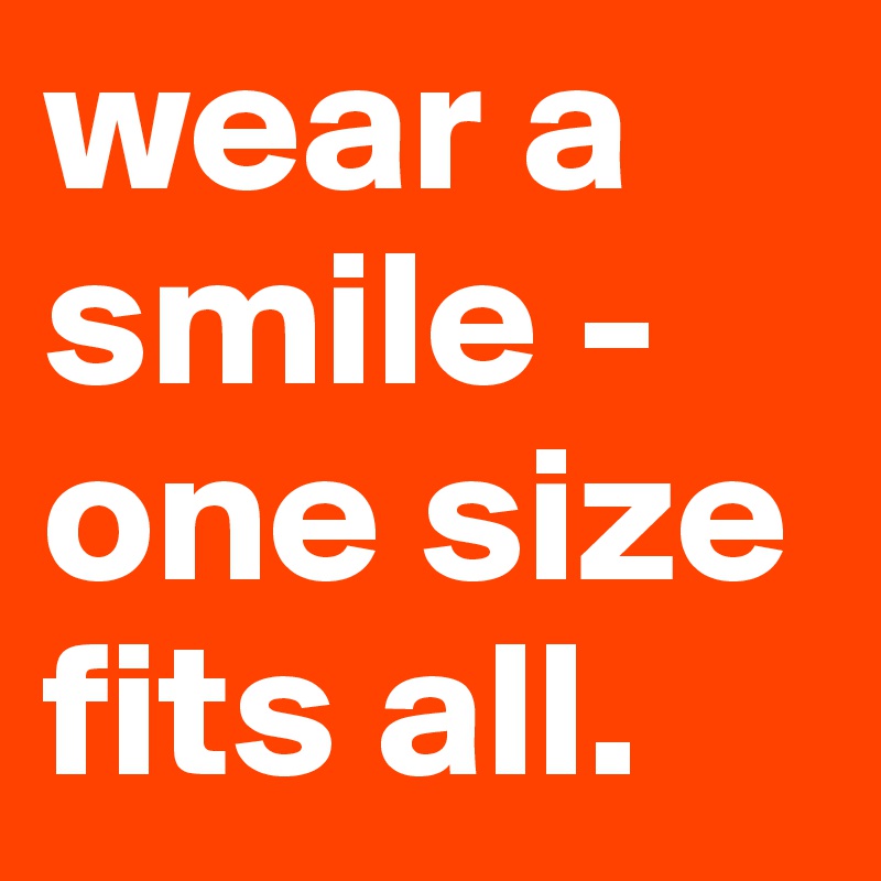wear a smile - one size fits all.