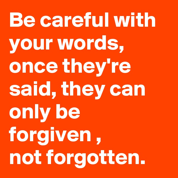Be careful with your words,
once they're said, they can only be forgiven ,
not forgotten. 