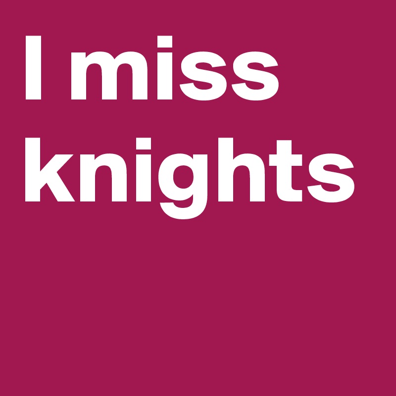 I miss 
knights
