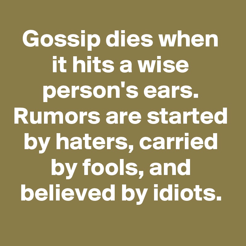 Gossip dies when it hits a wise person's ears.
Rumors are started by haters, carried by fools, and believed by idiots.

