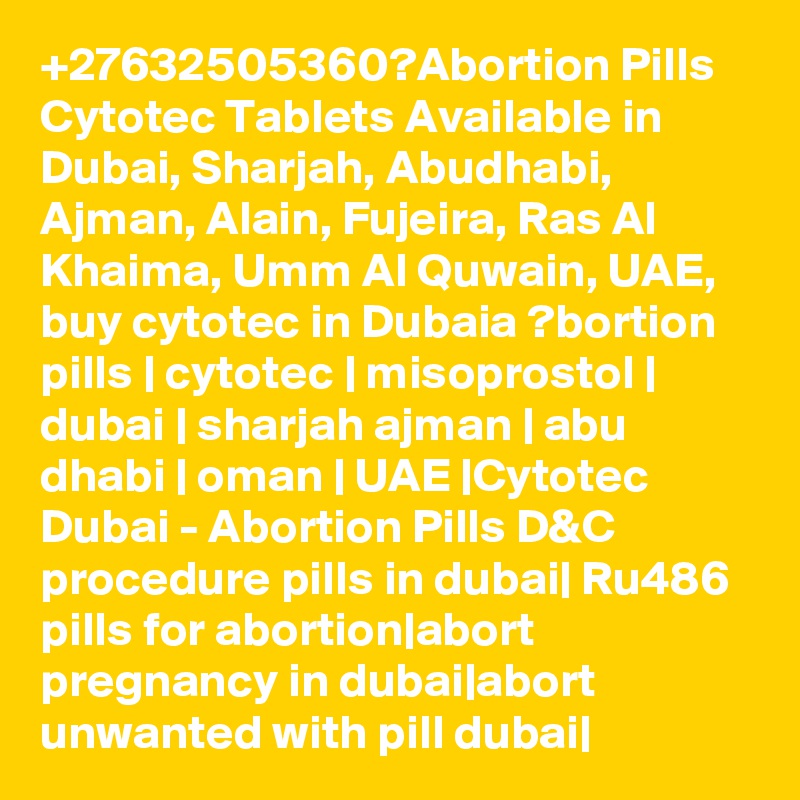 +27632505360?Abortion Pills Cytotec Tablets Available in Dubai, Sharjah, Abudhabi, Ajman, Alain, Fujeira, Ras Al Khaima, Umm Al Quwain, UAE, buy cytotec in Dubaia ?bortion pills | cytotec | misoprostol | dubai | sharjah ajman | abu dhabi | oman | UAE |Cytotec Dubai - Abortion Pills D&C procedure pills in dubai| Ru486 pills for abortion|abort pregnancy in dubai|abort unwanted with pill dubai|