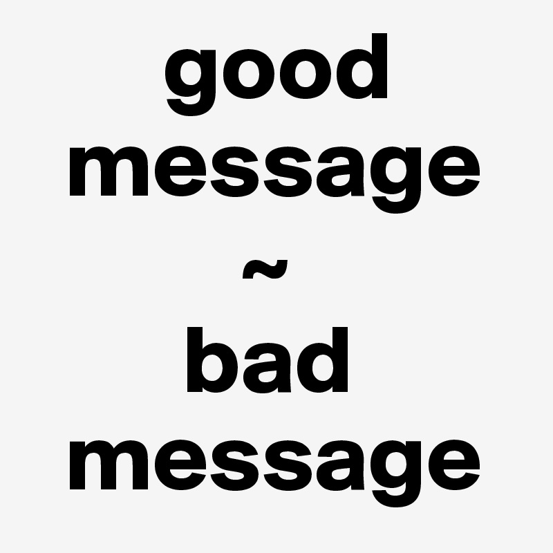        good    
  message
           ~
        bad   
  message