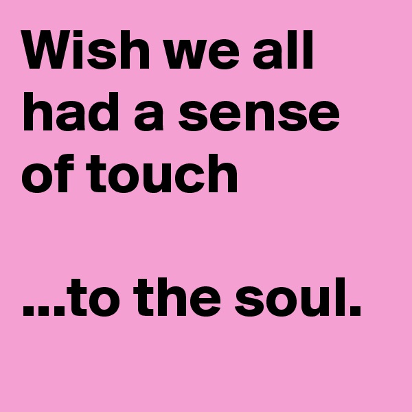 Wish we all had a sense of touch

...to the soul.
