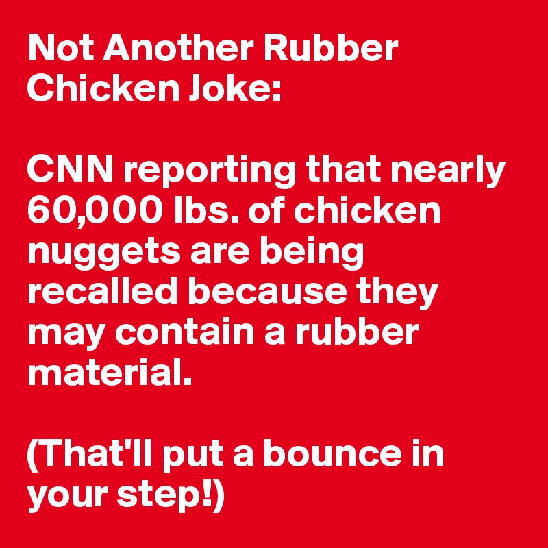 Not Another Rubber Chicken Joke:

CNN reporting that nearly 60,000 lbs. of chicken nuggets are being recalled because they may contain a rubber material. 

(That'll put a bounce in your step!)