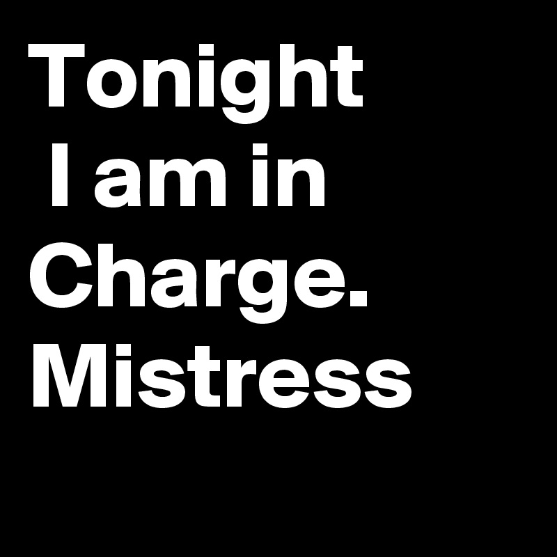 Tonight
 I am in Charge.
Mistress 
