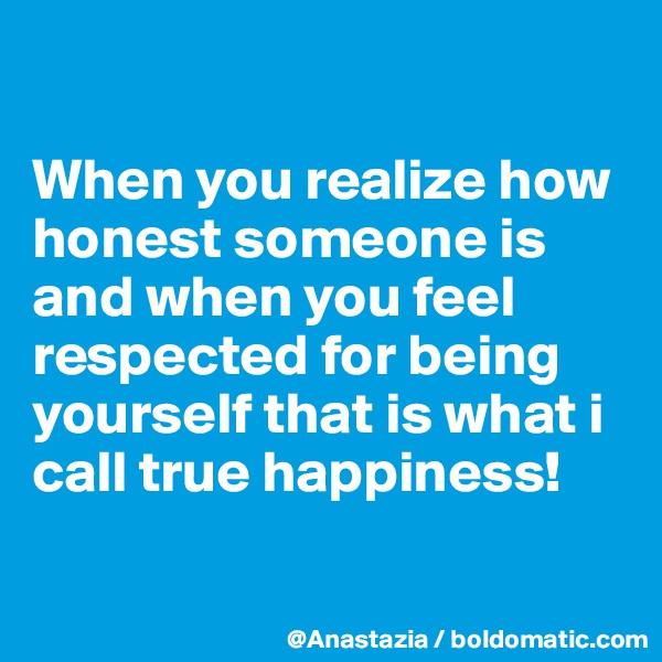 

When you realize how honest someone is and when you feel respected for being yourself that is what i call true happiness!

