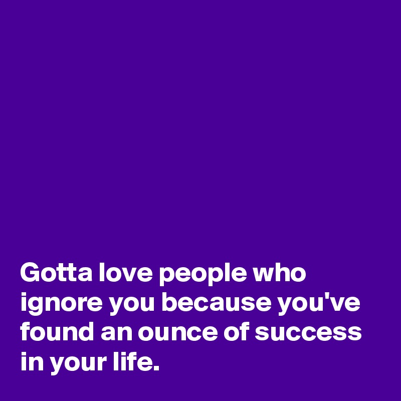 







Gotta love people who ignore you because you've found an ounce of success in your life.