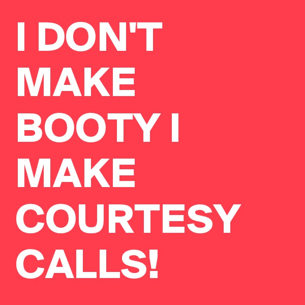 I DON'T MAKE BOOTY I MAKE COURTESY CALLS!