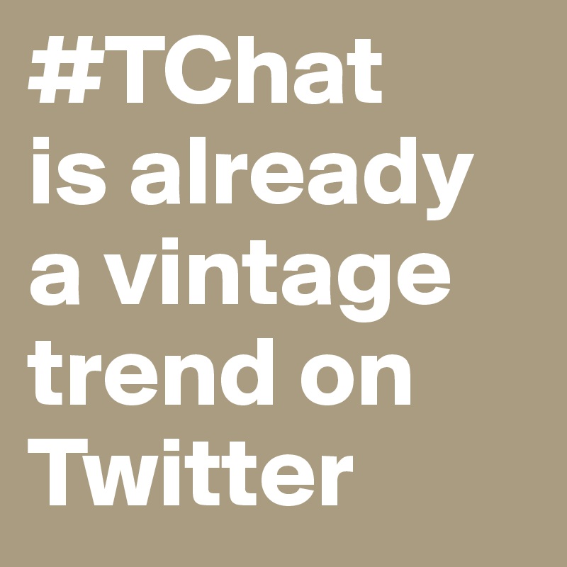 #TChat
is already
a vintage
trend on Twitter