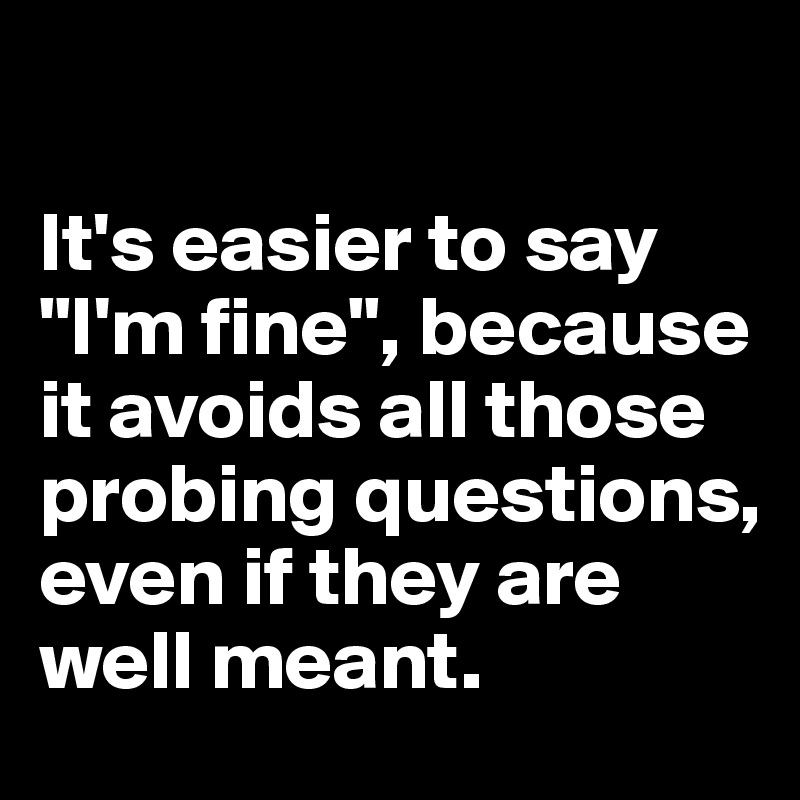 

It's easier to say "I'm fine", because it avoids all those probing questions, even if they are well meant.