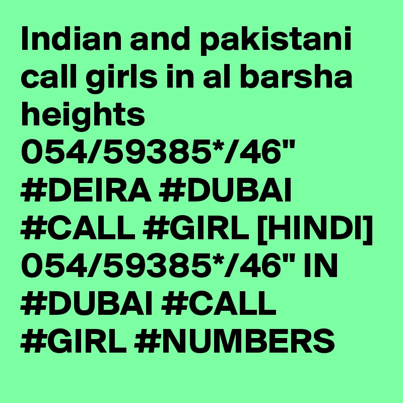Indian and pakistani call girls in al barsha heights 054/59385*/46" #DEIRA #DUBAI #CALL #GIRL [HINDI] 054/59385*/46" IN   #DUBAI #CALL #GIRL #NUMBERS