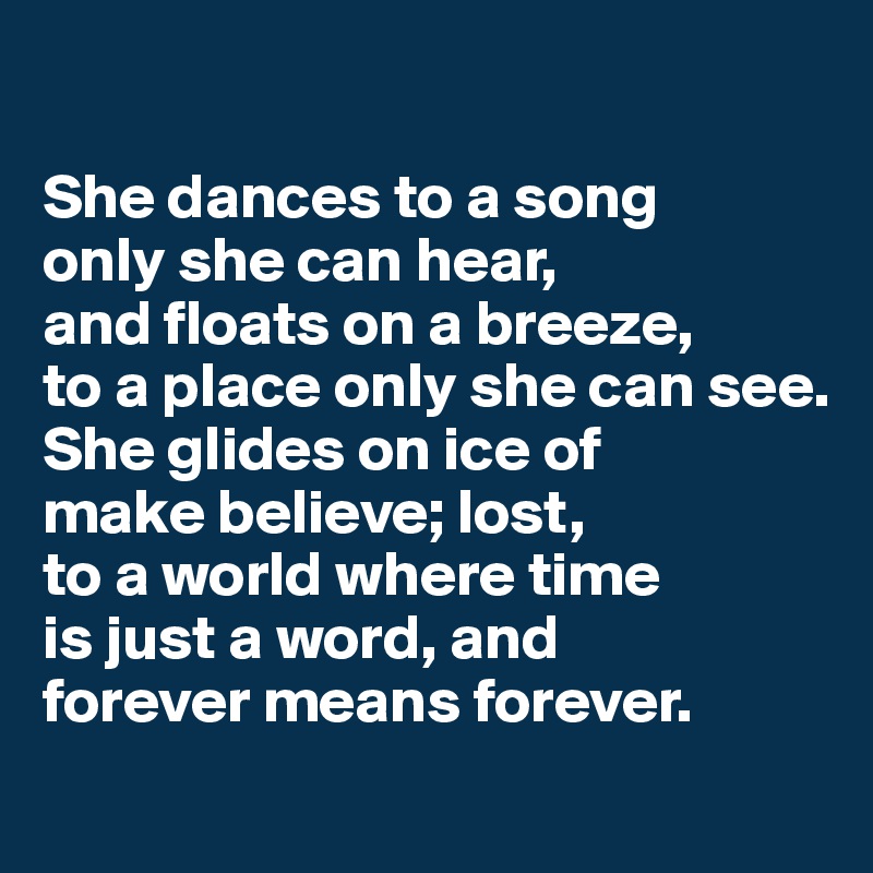 

She dances to a song
only she can hear,
and floats on a breeze, 
to a place only she can see.
She glides on ice of 
make believe; lost,
to a world where time 
is just a word, and 
forever means forever.
