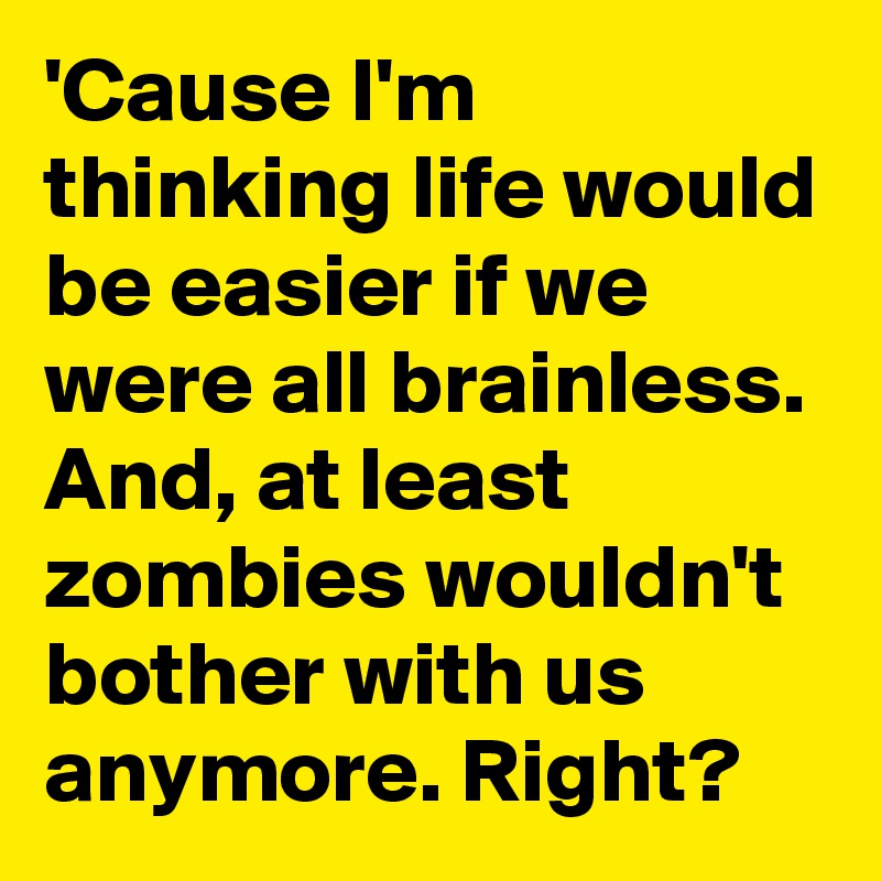 'Cause I'm thinking life would be easier if we were all brainless. And, at least zombies wouldn't bother with us anymore. Right?