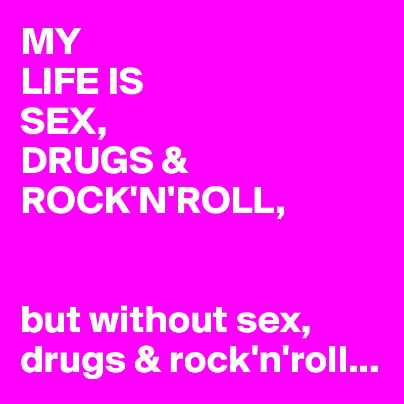 MY
LIFE IS
SEX,
DRUGS &
ROCK'N'ROLL,


but without sex, drugs & rock'n'roll...