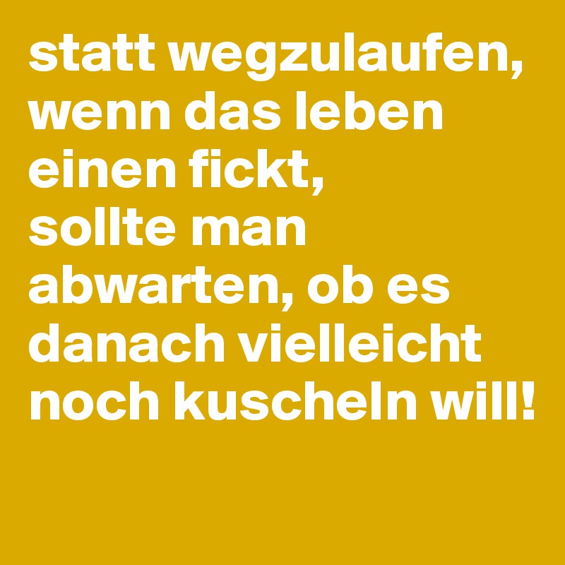 statt wegzulaufen, 
wenn das leben einen fickt,
sollte man abwarten, ob es danach vielleicht noch kuscheln will!
