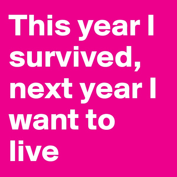 This year I survived, next year I want to live