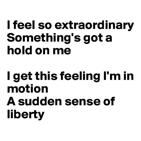 
I feel so extraordinary
Something's got a hold on me

I get this feeling I'm in motion
A sudden sense of liberty