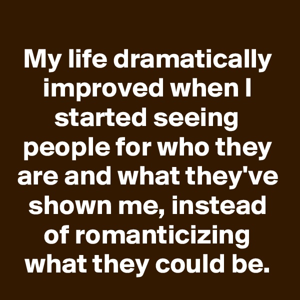 
My life dramatically improved when I started seeing people for who they are and what they've shown me, instead of romanticizing what they could be.