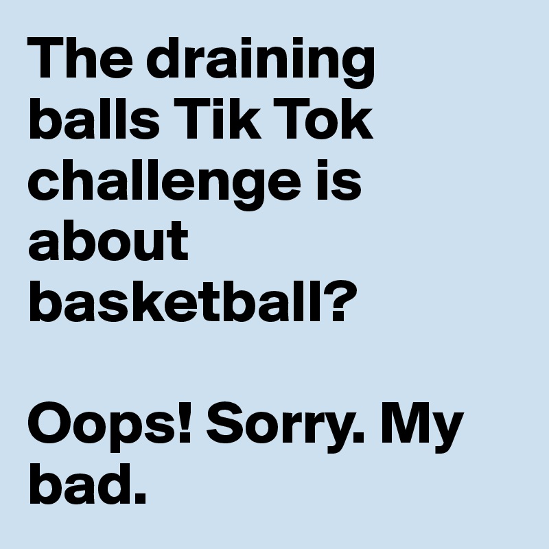 The draining balls Tik Tok challenge is about basketball?

Oops! Sorry. My bad.