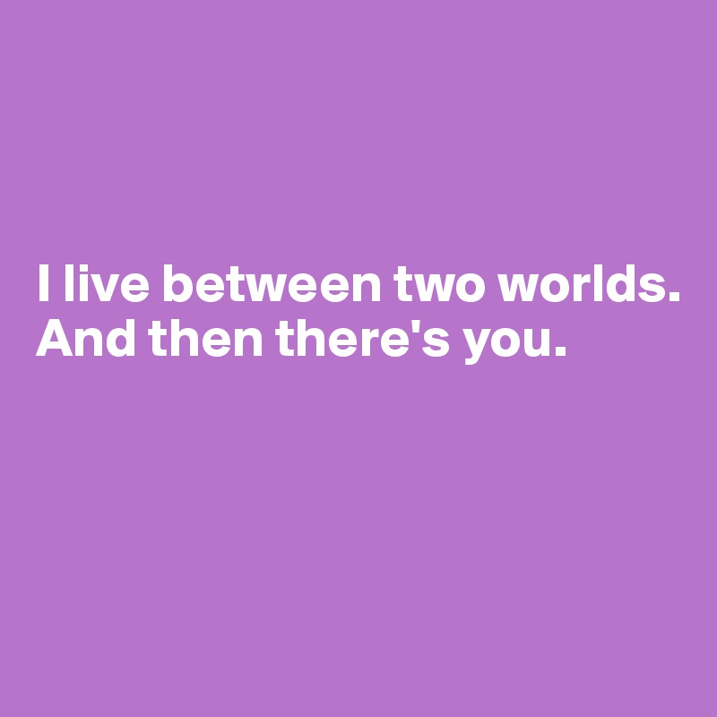 



I live between two worlds. And then there's you. 




