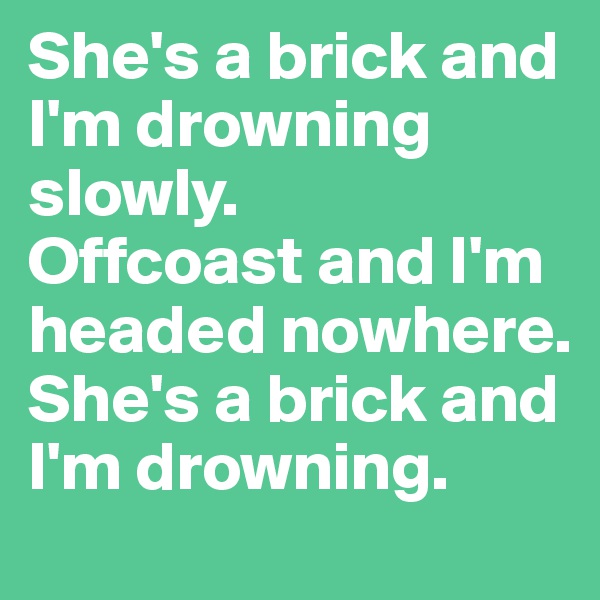 She's a brick and I'm drowning slowly.
Offcoast and I'm headed nowhere.
She's a brick and I'm drowning.