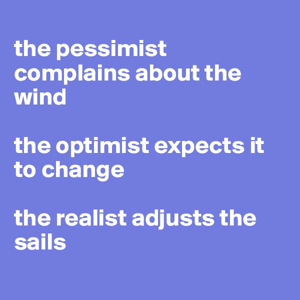 
the pessimist complains about the wind

the optimist expects it to change

the realist adjusts the sails
