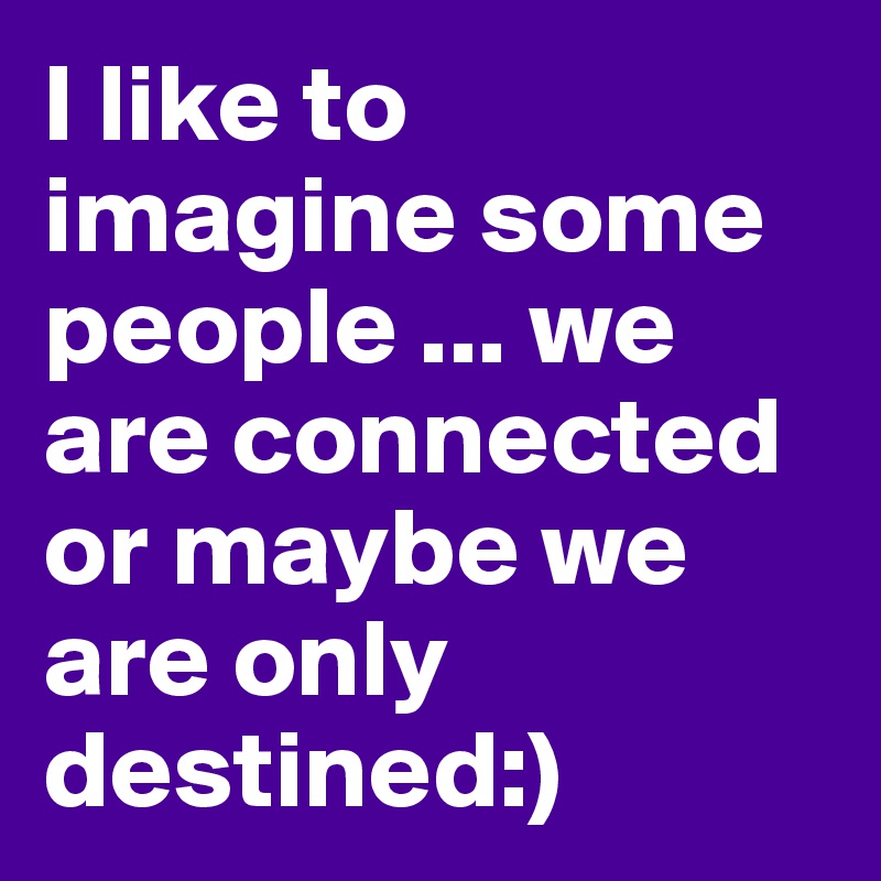 I like to imagine some people ... we are connected or maybe we are only destined:)