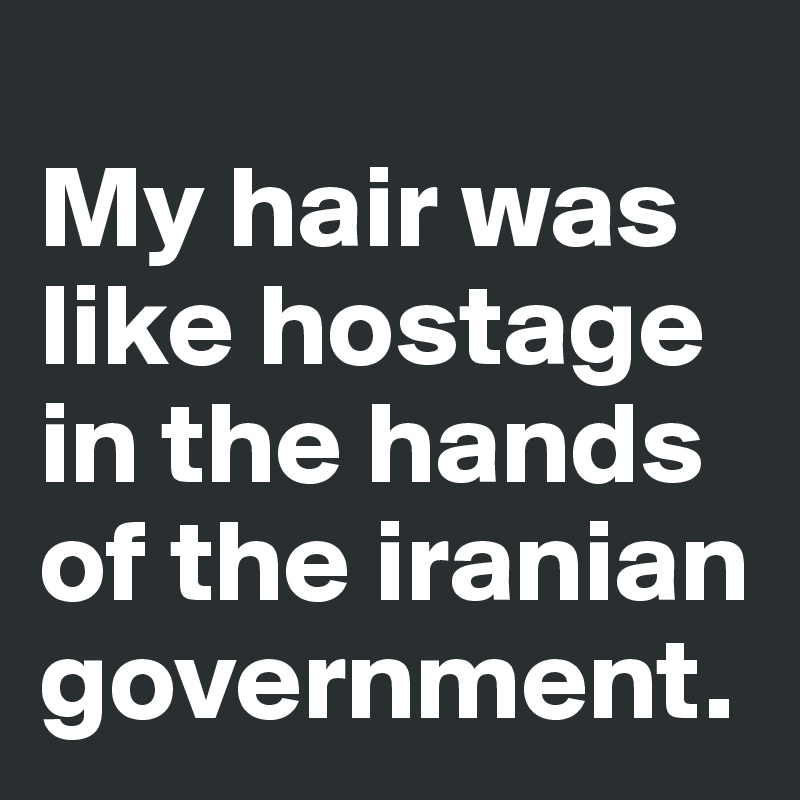 
My hair was like hostage in the hands of the iranian government. 