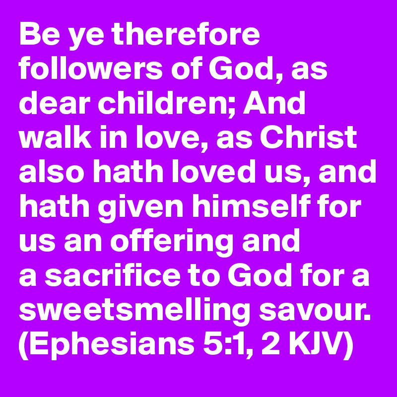 Be ye therefore followers of God, as dear children; And walk in love, as Christ also hath loved us, and hath given himself for us an offering and 
a sacrifice to God for a sweetsmelling savour. (Ephesians 5:1, 2 KJV)